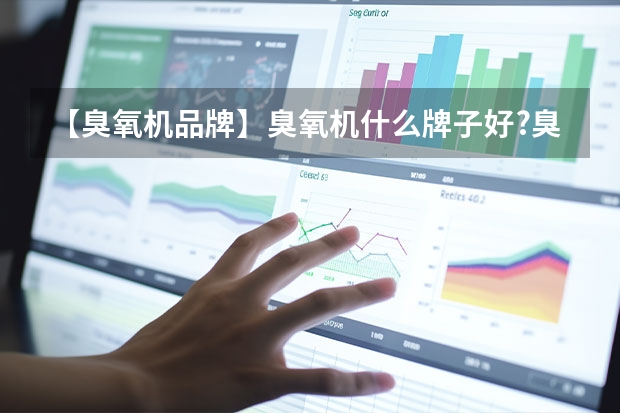 【臭氧机品牌】臭氧机什么牌子好?臭氧机十大品牌排名